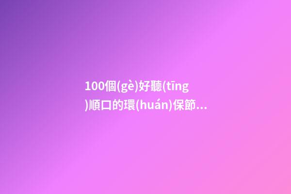 100個(gè)好聽(tīng)順口的環(huán)保節(jié)能工程公司名字 哪些寓意合適